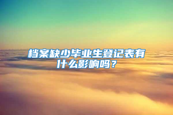 档案缺少毕业生登记表有什么影响吗？