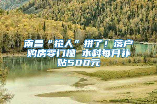 南昌“抢人”拼了！落户购房零门槛 本科每月补贴500元