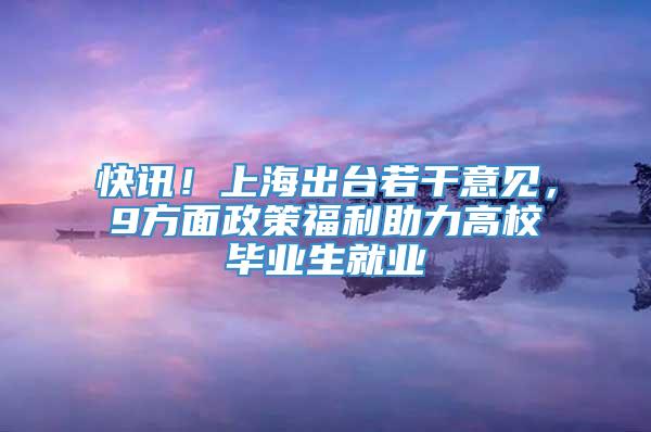 快讯！上海出台若干意见，9方面政策福利助力高校毕业生就业