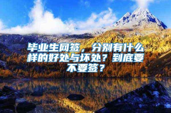 毕业生网签，分别有什么样的好处与坏处？到底要不要签？