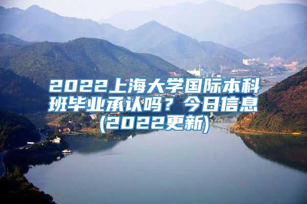 2022上海大学国际本科班毕业承认吗？今日信息(2022更新)