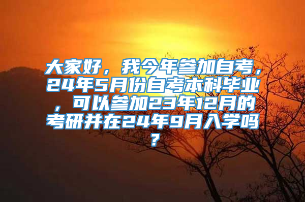 大家好，我今年参加自考，24年5月份自考本科毕业，可以参加23年12月的考研并在24年9月入学吗？