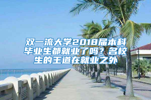 双一流大学2018届本科毕业生都就业了吗？名校生的王道在就业之外