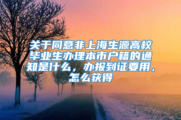 关于同意非上海生源高校毕业生办理本市户籍的通知是什么，办报到证要用，怎么获得