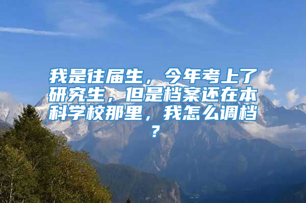 我是往届生，今年考上了研究生，但是档案还在本科学校那里，我怎么调档？