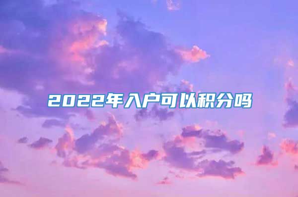 2022年入户可以积分吗