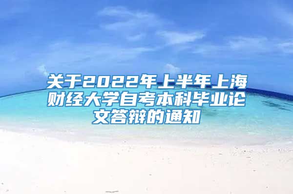 关于2022年上半年上海财经大学自考本科毕业论文答辩的通知