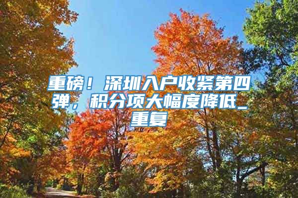 重磅！深圳入户收紧第四弹，积分项大幅度降低_重复