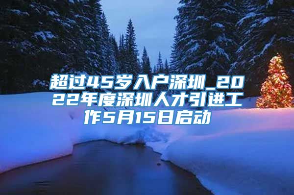 超过45岁入户深圳_2022年度深圳人才引进工作5月15日启动