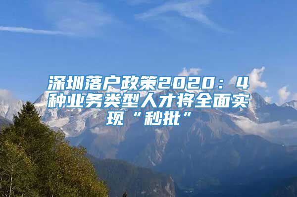 深圳落户政策2020：4种业务类型人才将全面实现“秒批”