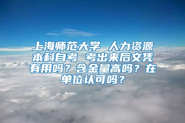 上海师范大学 人力资源本科自考 考出来后文凭有用吗？含金量高吗？在单位认可吗？