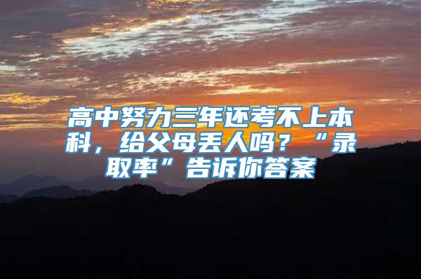 高中努力三年还考不上本科，给父母丢人吗？“录取率”告诉你答案