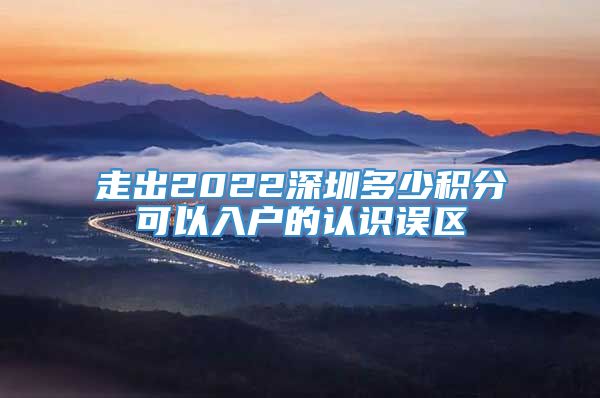 走出2022深圳多少积分可以入户的认识误区