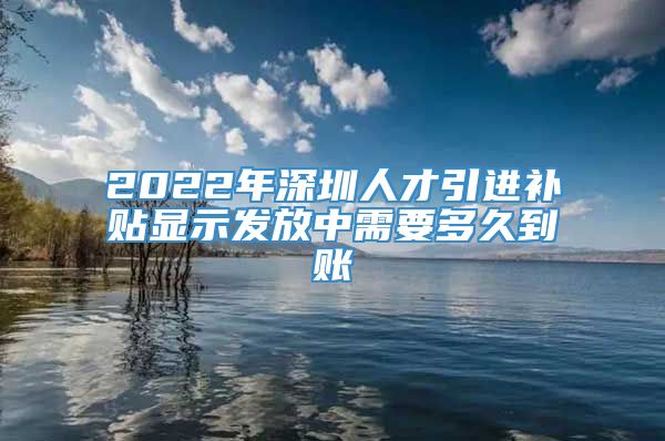 2022年深圳人才引进补贴显示发放中需要多久到账