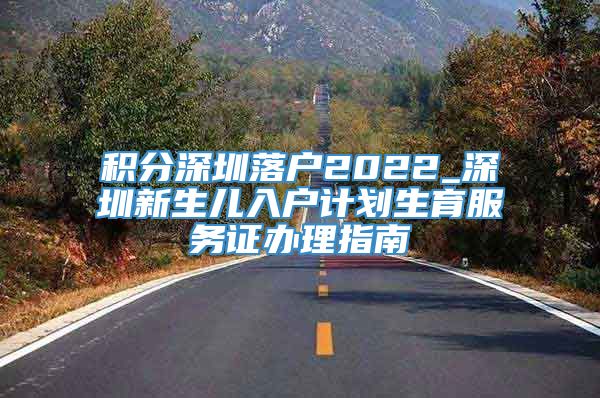 积分深圳落户2022_深圳新生儿入户计划生育服务证办理指南