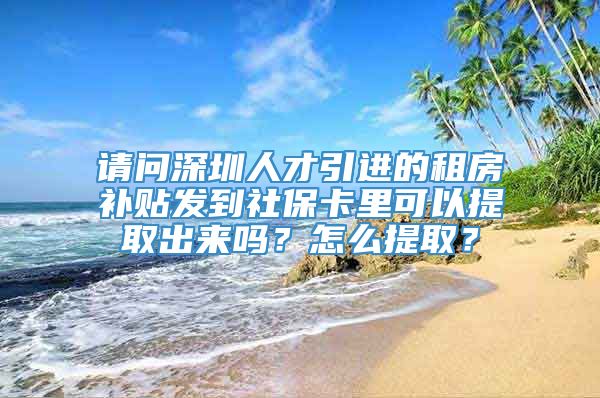 请问深圳人才引进的租房补贴发到社保卡里可以提取出来吗？怎么提取？