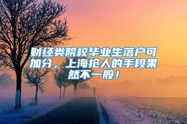 财经类院校毕业生落户可加分，上海抢人的手段果然不一般！