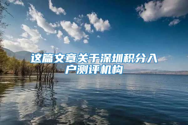 这篇文章关于深圳积分入户测评机构