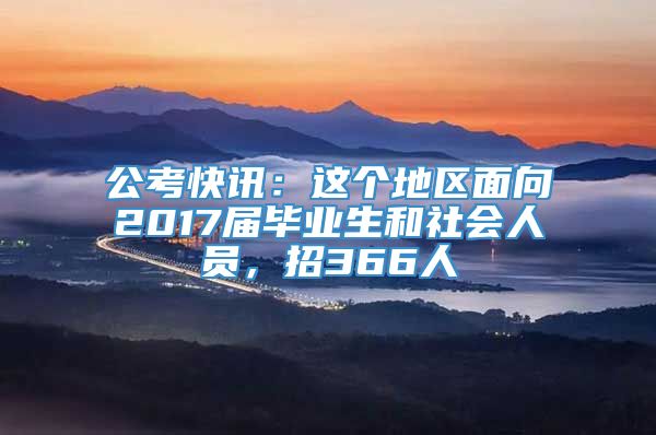 公考快讯：这个地区面向2017届毕业生和社会人员，招366人