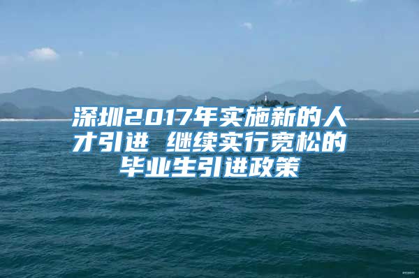 深圳2017年实施新的人才引进 继续实行宽松的毕业生引进政策