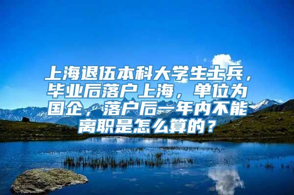 上海退伍本科大学生士兵，毕业后落户上海，单位为国企，落户后一年内不能离职是怎么算的？