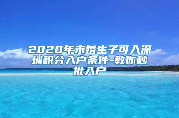 2020年未婚生子可入深圳积分入户条件-教你秒批入户