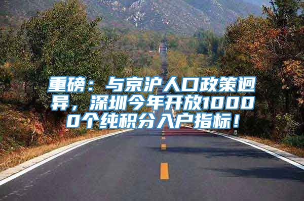 重磅：与京沪人口政策迥异，深圳今年开放10000个纯积分入户指标！