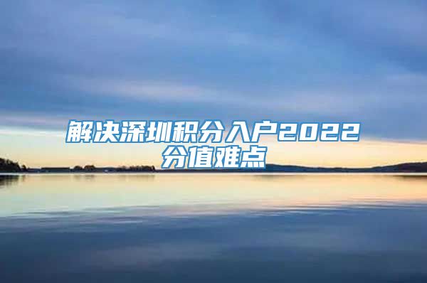 解决深圳积分入户2022分值难点