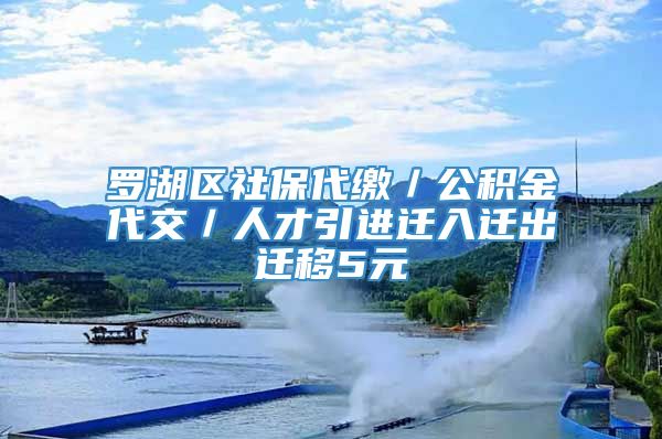 罗湖区社保代缴／公积金代交／人才引进迁入迁出迁移5元