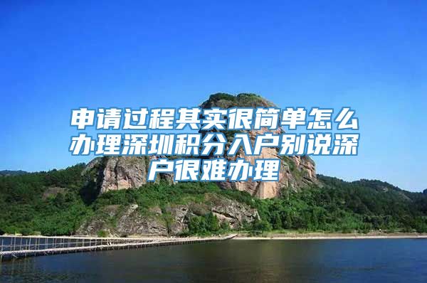 申请过程其实很简单怎么办理深圳积分入户别说深户很难办理