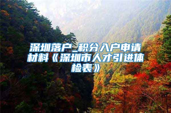 深圳落户_积分入户申请材料《深圳市人才引进体检表》