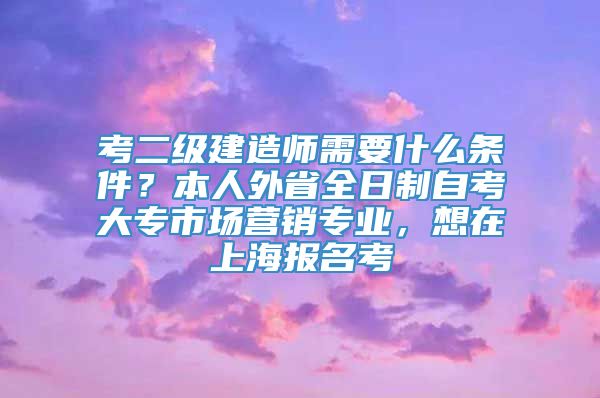 考二级建造师需要什么条件？本人外省全日制自考大专市场营销专业，想在上海报名考