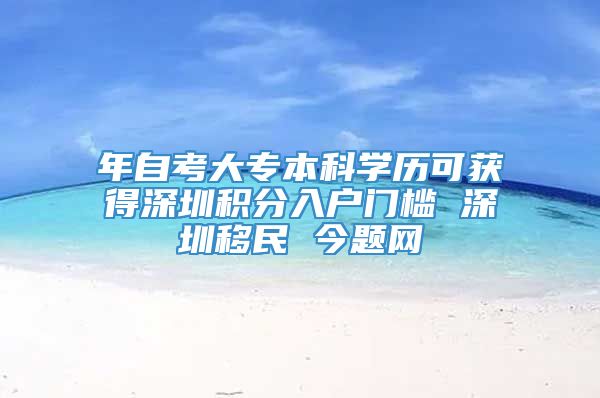 年自考大专本科学历可获得深圳积分入户门槛 深圳移民 今题网