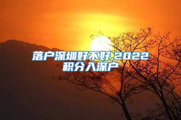 落户深圳好不好,2022积分入深户