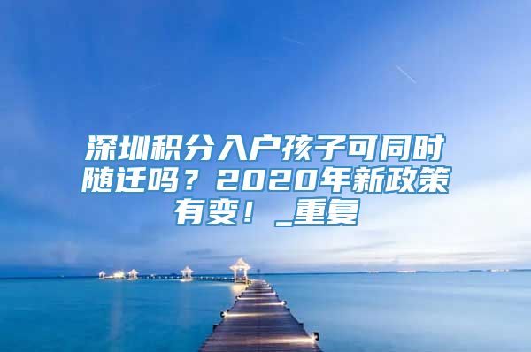 深圳积分入户孩子可同时随迁吗？2020年新政策有变！_重复