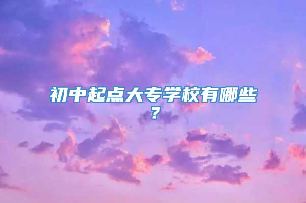 初中起点大专学校有哪些？