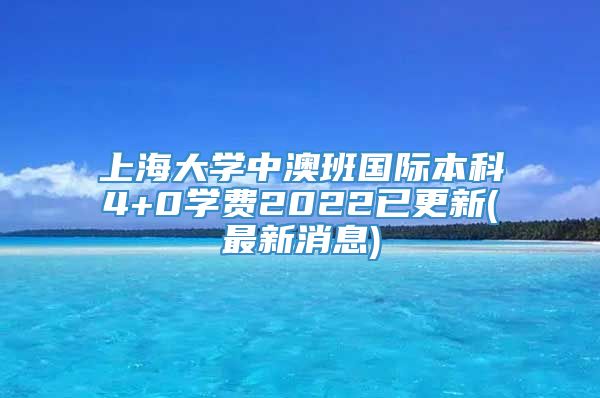 上海大学中澳班国际本科4+0学费2022已更新(最新消息)