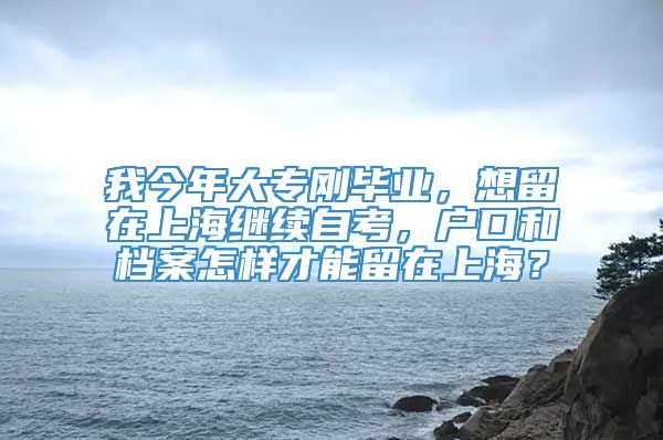 我今年大专刚毕业，想留在上海继续自考，户口和档案怎样才能留在上海？