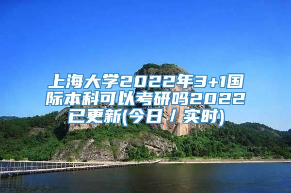 上海大学2022年3+1国际本科可以考研吗2022已更新(今日／实时)