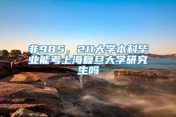 非985，211大学本科毕业能考上海复旦大学研究生吗