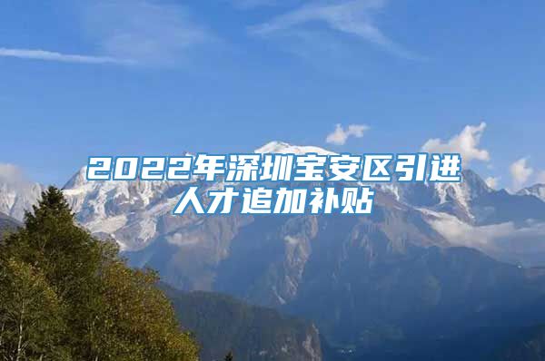 2022年深圳宝安区引进人才追加补贴