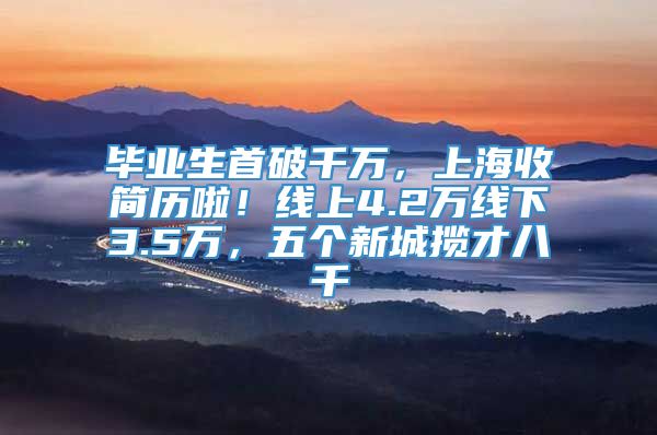 毕业生首破千万，上海收简历啦！线上4.2万线下3.5万，五个新城揽才八千