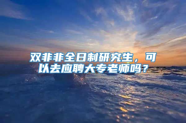 双非非全日制研究生，可以去应聘大专老师吗？