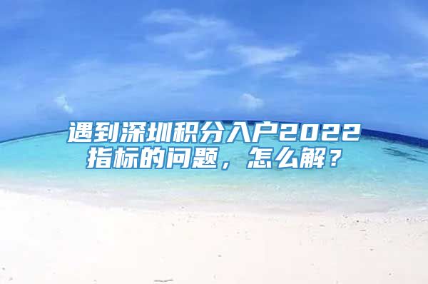 遇到深圳积分入户2022指标的问题，怎么解？