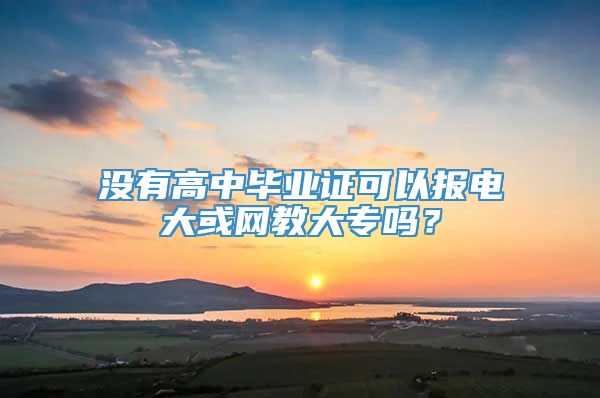 没有高中毕业证可以报电大或网教大专吗？