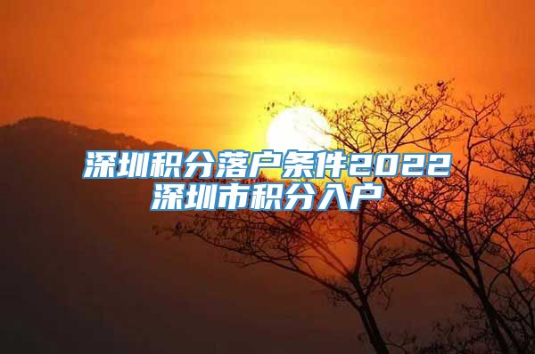 深圳积分落户条件2022深圳市积分入户