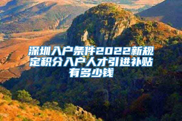 深圳入户条件2022新规定积分入户人才引进补贴有多少钱