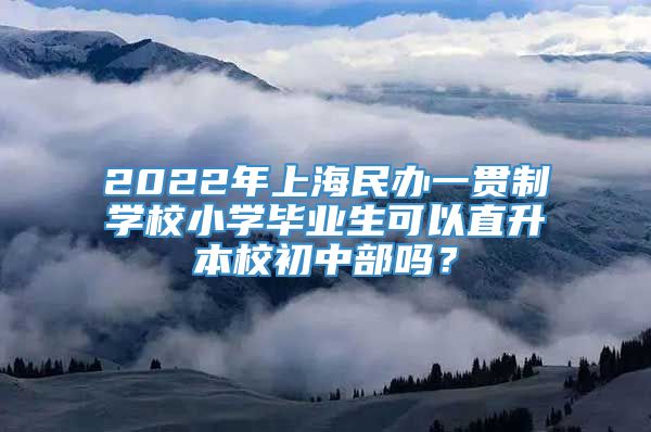 2022年上海民办一贯制学校小学毕业生可以直升本校初中部吗？