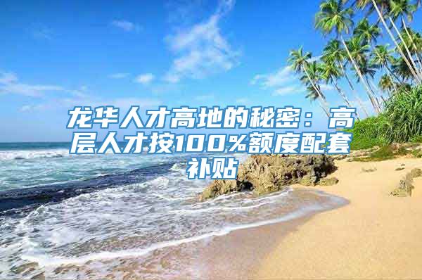 龙华人才高地的秘密：高层人才按100%额度配套补贴