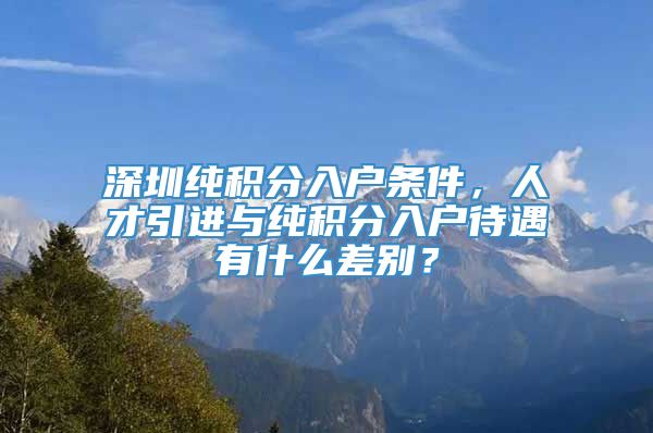 深圳纯积分入户条件，人才引进与纯积分入户待遇有什么差别？